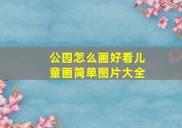 公园怎么画好看儿童画简单图片大全