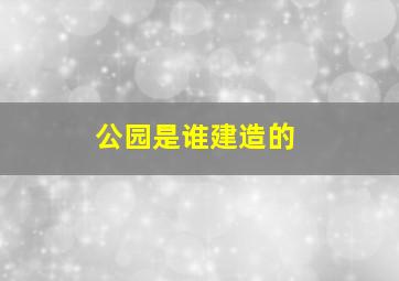 公园是谁建造的