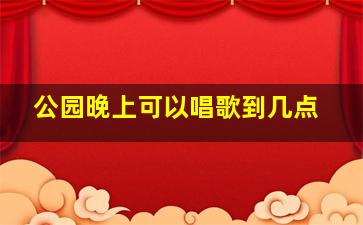 公园晚上可以唱歌到几点