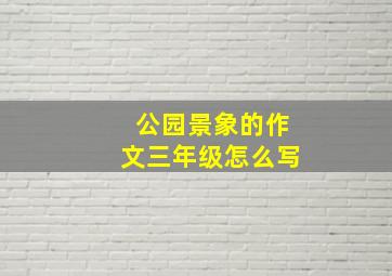 公园景象的作文三年级怎么写