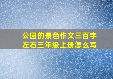 公园的景色作文三百字左右三年级上册怎么写