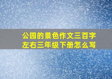 公园的景色作文三百字左右三年级下册怎么写