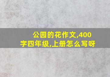 公园的花作文,400字四年级,上册怎么写呀