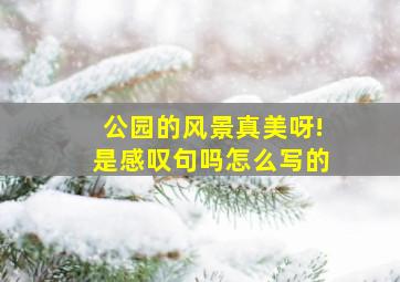 公园的风景真美呀!是感叹句吗怎么写的