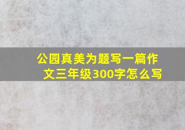 公园真美为题写一篇作文三年级300字怎么写