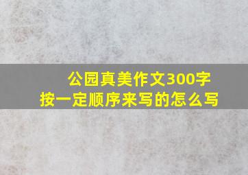 公园真美作文300字按一定顺序来写的怎么写