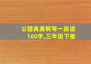 公园真美啊写一段话100字,三年级下册