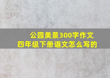 公园美景300字作文四年级下册语文怎么写的