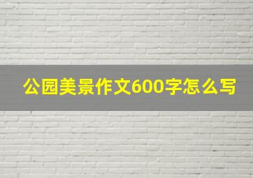 公园美景作文600字怎么写