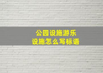 公园设施游乐设施怎么写标语