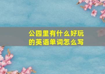 公园里有什么好玩的英语单词怎么写