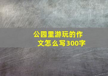 公园里游玩的作文怎么写300字