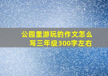 公园里游玩的作文怎么写三年级300字左右