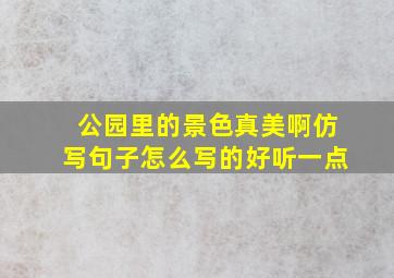 公园里的景色真美啊仿写句子怎么写的好听一点