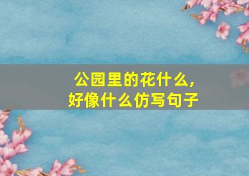 公园里的花什么,好像什么仿写句子