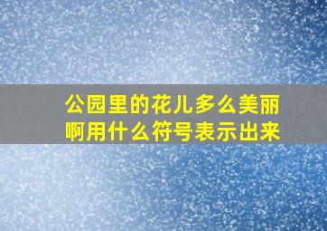 公园里的花儿多么美丽啊用什么符号表示出来