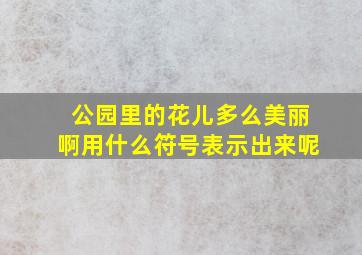 公园里的花儿多么美丽啊用什么符号表示出来呢