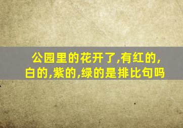 公园里的花开了,有红的,白的,紫的,绿的是排比句吗