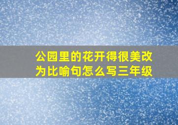 公园里的花开得很美改为比喻句怎么写三年级