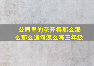 公园里的花开得那么那么那么造句怎么写三年级