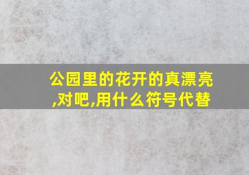 公园里的花开的真漂亮,对吧,用什么符号代替