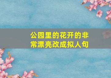 公园里的花开的非常漂亮改成拟人句