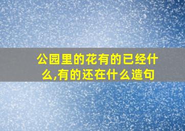 公园里的花有的已经什么,有的还在什么造句