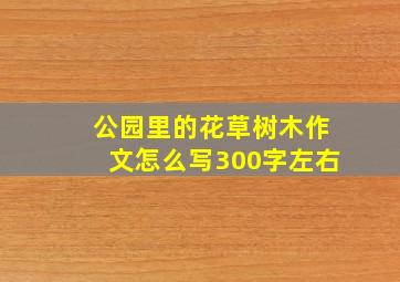 公园里的花草树木作文怎么写300字左右