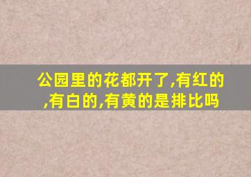 公园里的花都开了,有红的,有白的,有黄的是排比吗