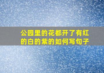 公园里的花都开了有红的白的紫的如何写句子