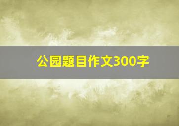 公园题目作文300字