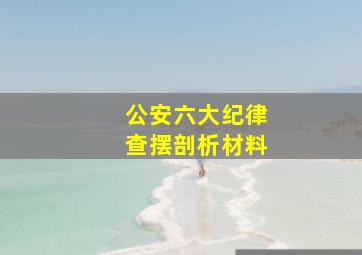 公安六大纪律查摆剖析材料