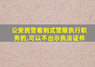 公安民警着制式警服执行职务的,可以不出示执法证件