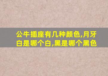 公牛插座有几种颜色,月牙白是哪个白,黑是哪个黑色