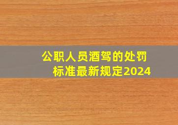 公职人员酒驾的处罚标准最新规定2024