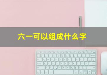 六一可以组成什么字