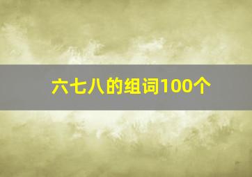 六七八的组词100个