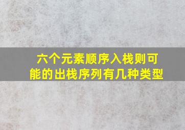 六个元素顺序入栈则可能的出栈序列有几种类型