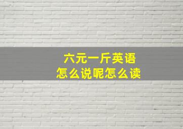 六元一斤英语怎么说呢怎么读