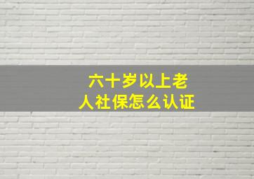 六十岁以上老人社保怎么认证