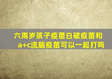 六周岁孩子疫苗白破疫苗和a+c流脑疫苗可以一起打吗