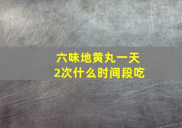 六味地黄丸一天2次什么时间段吃