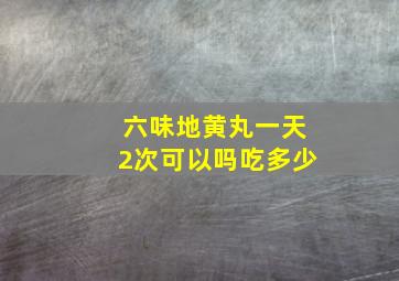 六味地黄丸一天2次可以吗吃多少