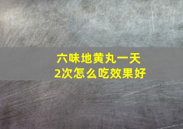 六味地黄丸一天2次怎么吃效果好