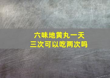 六味地黄丸一天三次可以吃两次吗