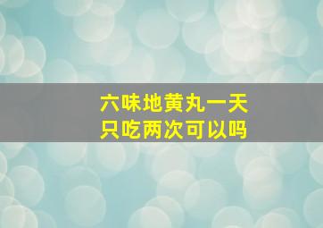 六味地黄丸一天只吃两次可以吗