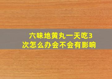 六味地黄丸一天吃3次怎么办会不会有影响