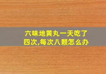 六味地黄丸一天吃了四次,每次八颗怎么办