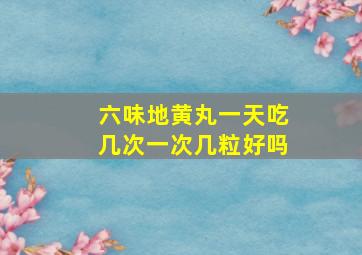 六味地黄丸一天吃几次一次几粒好吗