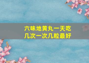 六味地黄丸一天吃几次一次几粒最好